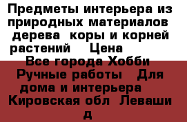 Предметы интерьера из природных материалов: дерева, коры и корней растений. › Цена ­ 1 000 - Все города Хобби. Ручные работы » Для дома и интерьера   . Кировская обл.,Леваши д.